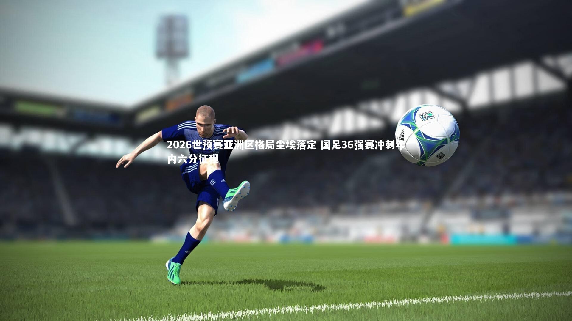 2026世预赛亚洲区格局尘埃落定 国足36强赛冲刺年内六分征程