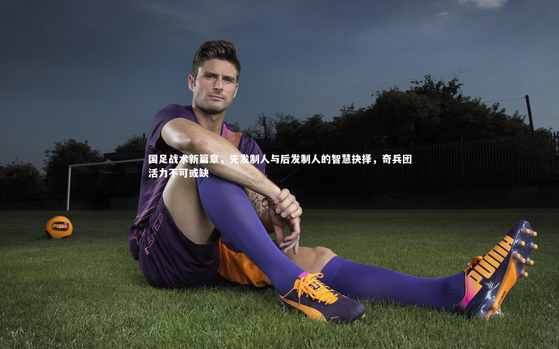 国足战术新篇章，先发制人与后发制人的智慧抉择，奇兵团活力不可或缺