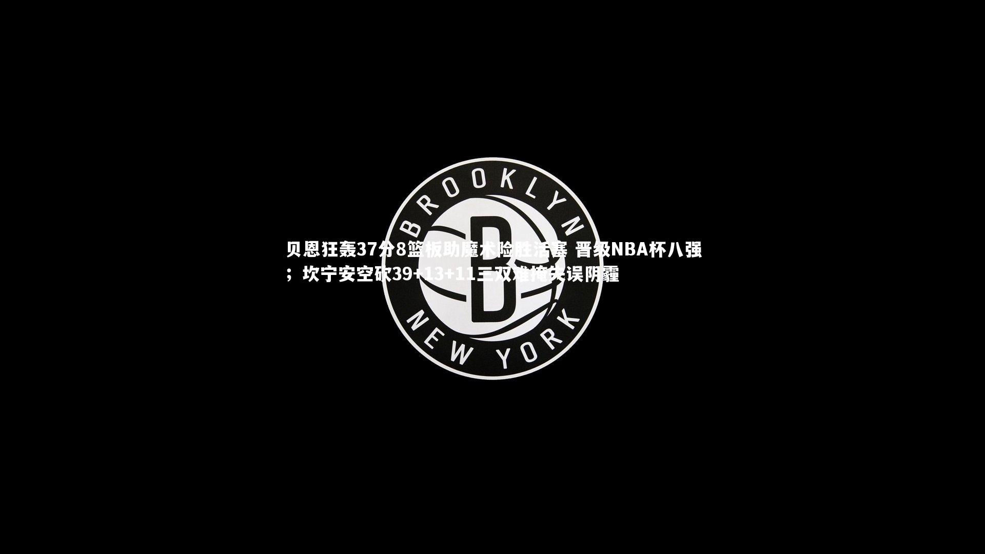 贝恩狂轰37分8篮板助魔术险胜活塞 晋级NBA杯八强；坎宁安空砍39+13+11三双难掩失误阴霾