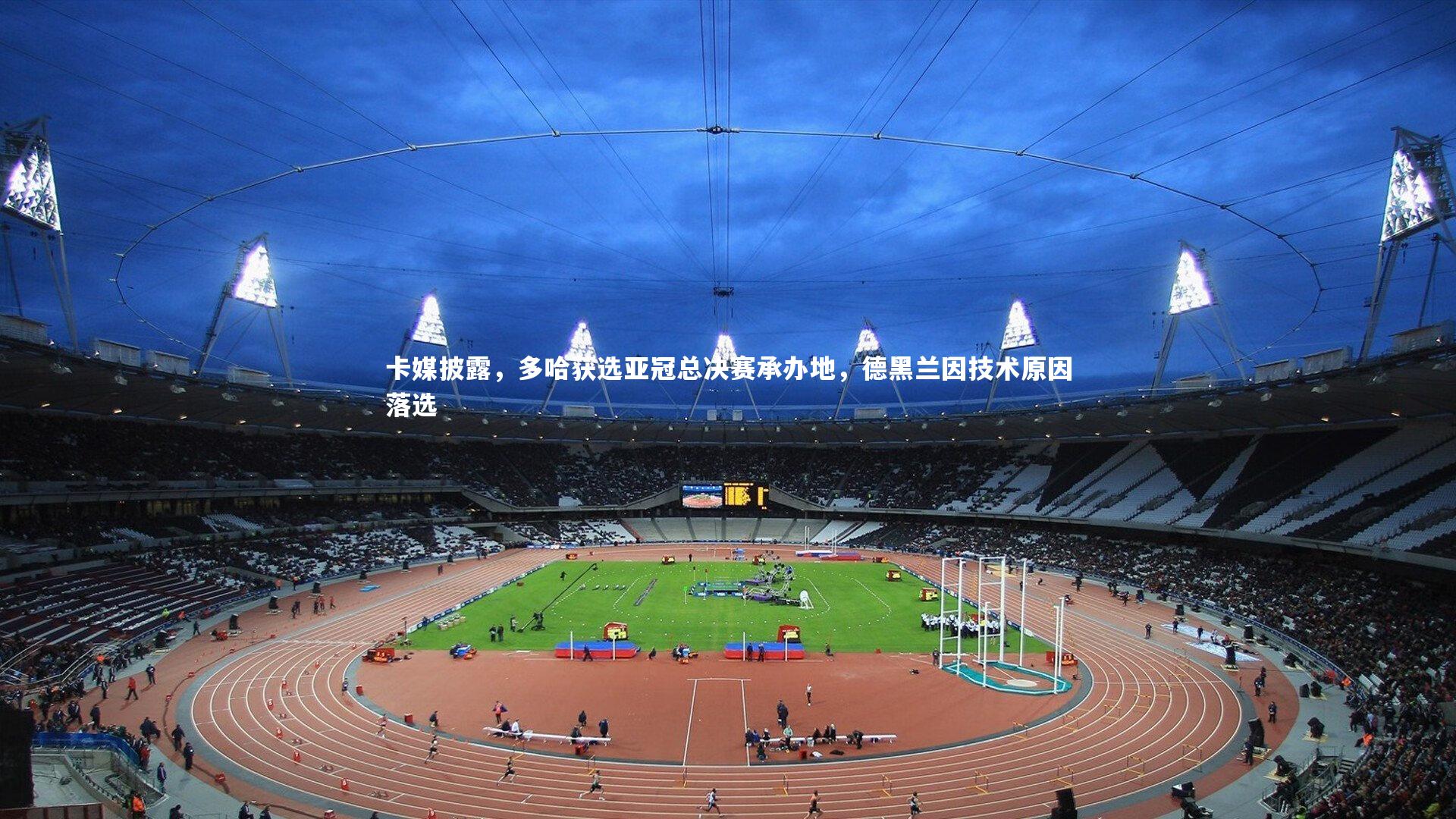 卡媒披露，多哈获选亚冠总决赛承办地，德黑兰因技术原因落选